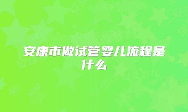 安康市做试管婴儿流程是什么