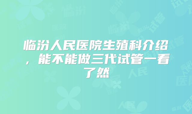 临汾人民医院生殖科介绍,能不能做三代试管一看了然