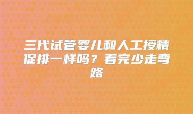 三代试管婴儿和人工授精促排一样吗？看完少走弯路