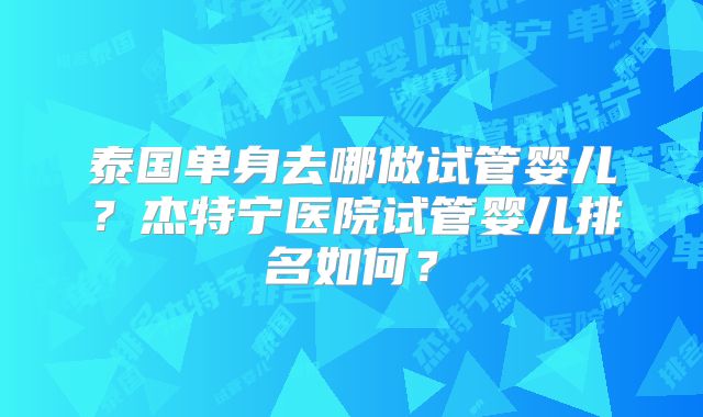 泰国单身去哪做试管婴儿？杰特宁医院试管婴儿排名如何？