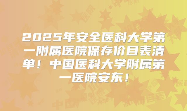2025年安全医科大学第一附属医院保存价目表清单！中国医科大学附属第一医院安东！