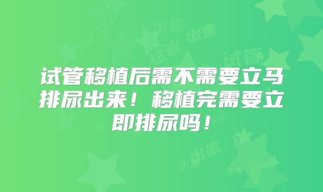 试管移植后需不需要立马排尿出来!移植完需要立即排尿吗!