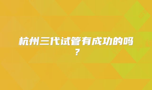 杭州三代试管有成功的吗？