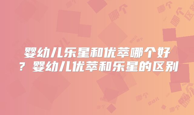 婴幼儿乐星和优萃哪个好？婴幼儿优萃和乐星的区别