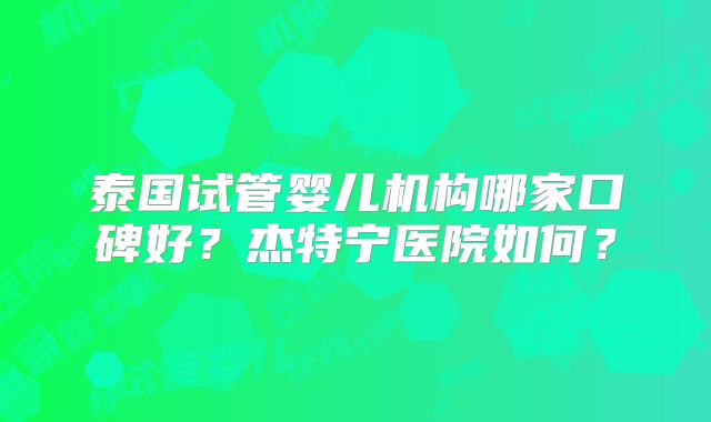 泰国试管婴儿机构哪家口碑好？杰特宁医院如何？