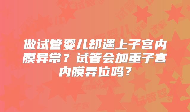 做试管婴儿却遇上子宫内膜异常？试管会加重子宫内膜异位吗？