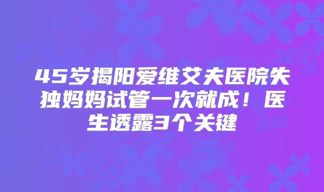 45岁揭阳爱维艾夫医院失独妈妈试管一次就成！医生透露3个关键