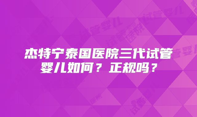 杰特宁泰国医院三代试管婴儿如何？正规吗？