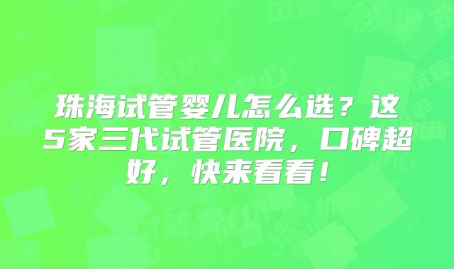 珠海试管婴儿怎么选？这5家三代试管医院，口碑超好，快来看看！