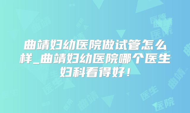 曲靖妇幼医院做试管怎么样_曲靖妇幼医院哪个医生妇科看得好！