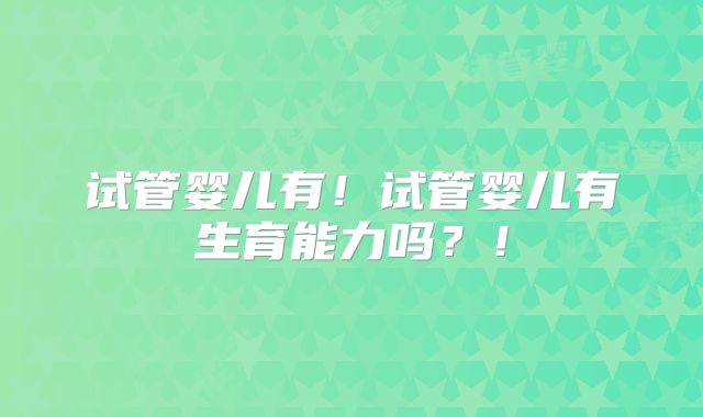 试管婴儿有！试管婴儿有生育能力吗？！