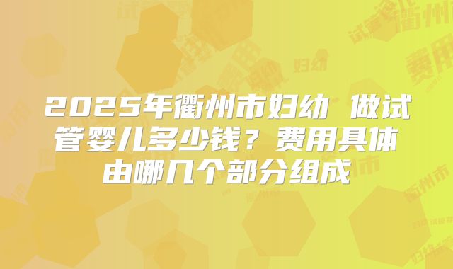 2025年衢州市妇幼 做试管婴儿多少钱?费用具体由哪几个部分组成