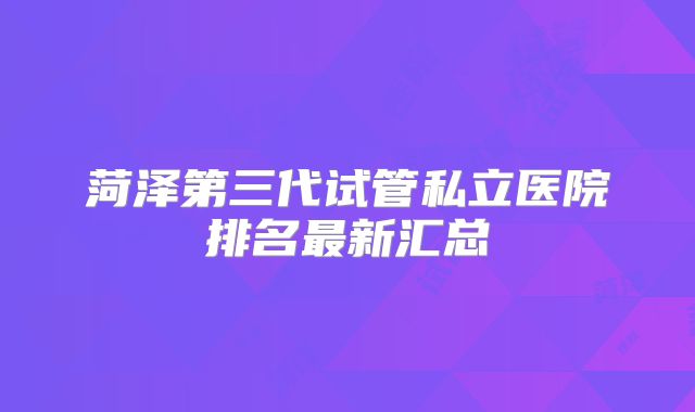菏泽第三代试管私立医院排名最新汇总