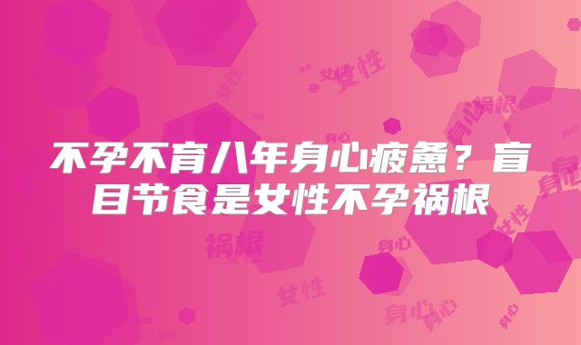 不孕不育八年身心疲惫？盲目节食是女性不孕祸根