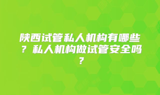 陕西试管私人机构有哪些？私人机构做试管安全吗？