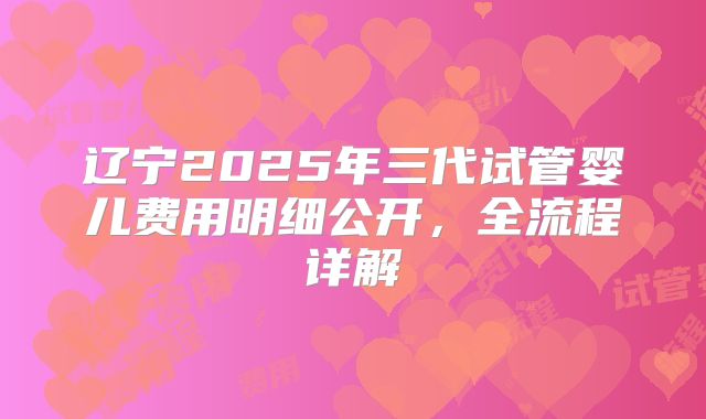 辽宁2025年三代试管婴儿费用明细公开,全流程详解