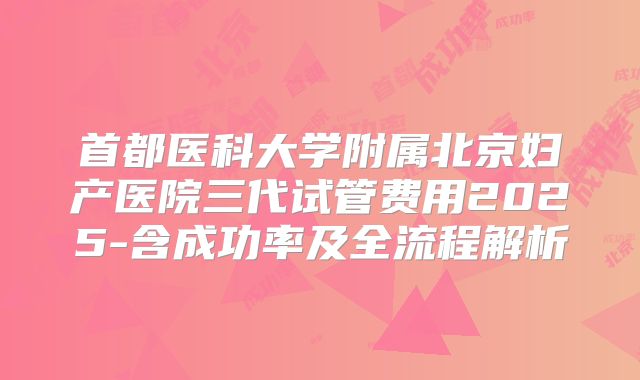 首都医科大学附属北京妇产医院三代试管费用2025-含成功率及全流程解析