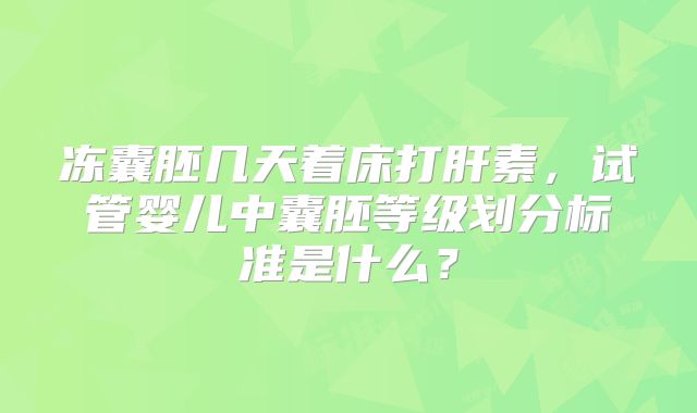 冻囊胚几天着床打肝素,试管婴儿中囊胚等级划分标准是什么?