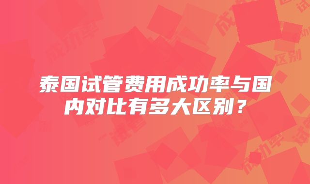泰国试管费用成功率与国内对比有多大区别?