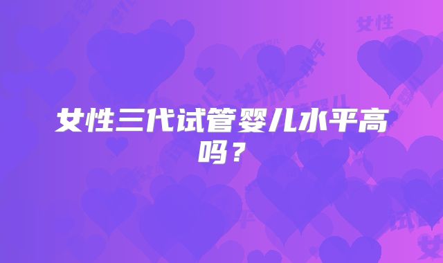 女性三代试管婴儿水平高吗?