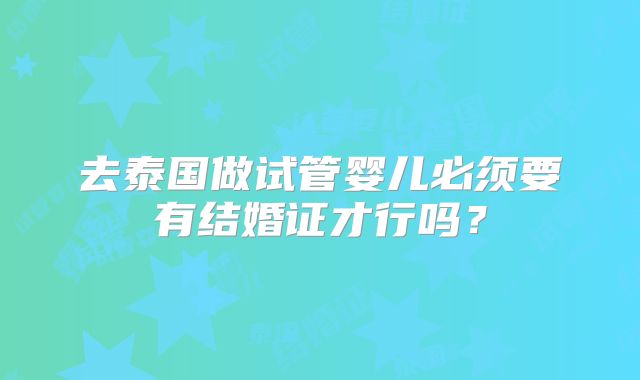 去泰国做试管婴儿必须要有结婚证才行吗？