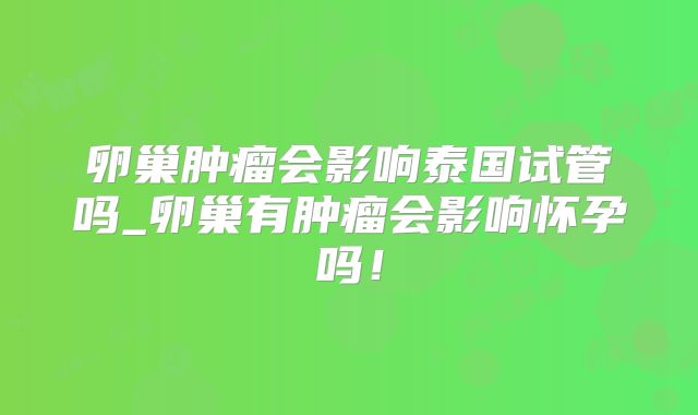 卵巢肿瘤会影响泰国试管吗_卵巢有肿瘤会影响怀孕吗!