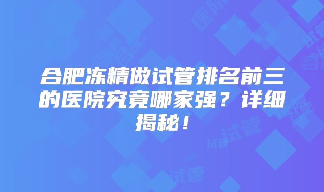 合肥冻精做试管排名前三的医院究竟哪家强？详细揭秘！