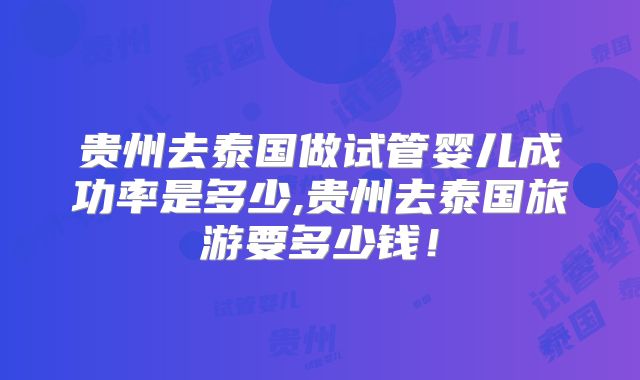 贵州去泰国做试管婴儿成功率是多少,贵州去泰国旅游要多少钱！