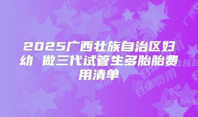 2025广西壮族自治区妇幼 做三代试管生多胎胎费用清单