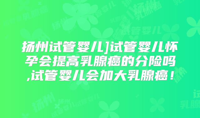 扬州试管婴儿]试管婴儿怀孕会提高乳腺癌的分险吗,试管婴儿会加大乳腺癌！