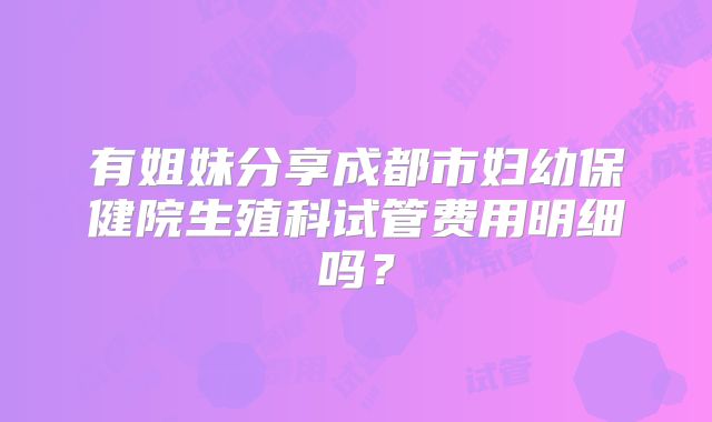 有姐妹分享成都市妇幼保健院生殖科试管费用明细吗？