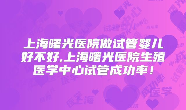 上海曙光医院做试管婴儿好不好,上海曙光医院生殖医学中心试管成功率！