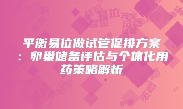 平衡易位做试管促排方案：卵巢储备评估与个体化用药策略解析