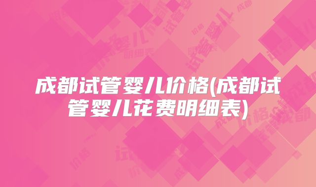成都试管婴儿价格(成都试管婴儿花费明细表)