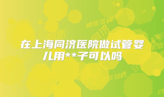在上海同济医院做试管婴儿用**子可以吗