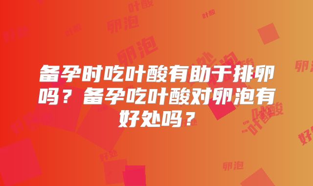 备孕时吃叶酸有助于排卵吗？备孕吃叶酸对卵泡有好处吗？