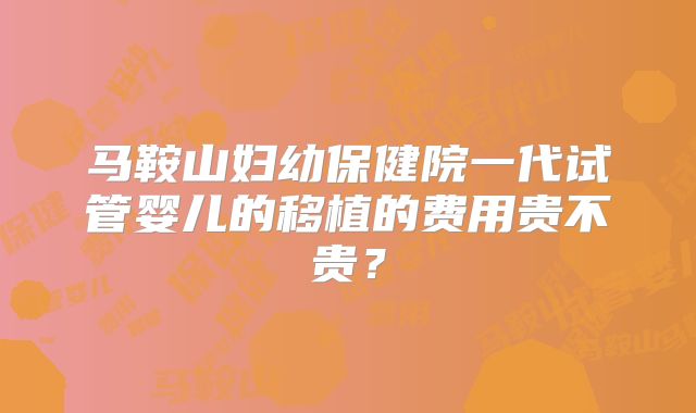 马鞍山妇幼保健院一代试管婴儿的移植的费用贵不贵?