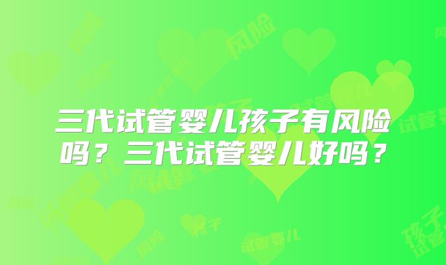 三代试管婴儿孩子有风险吗？三代试管婴儿好吗？
