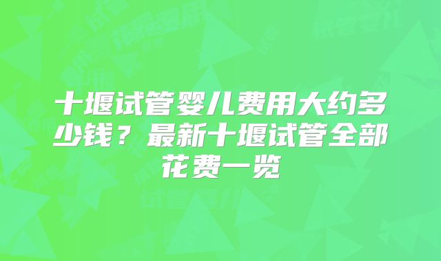 十堰试管婴儿费用大约多少钱?最新十堰试管全部花费一览