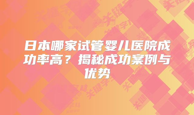 日本哪家试管婴儿医院成功率高？揭秘成功案例与优势