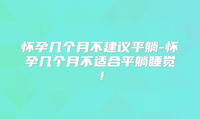 怀孕几个月不建议平躺-怀孕几个月不适合平躺睡觉！