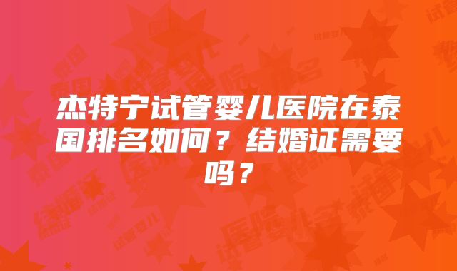 杰特宁试管婴儿医院在泰国排名如何？结婚证需要吗？