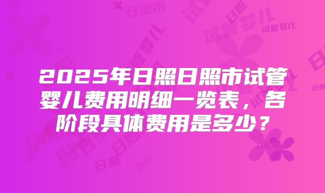 2025年日照日照市试管婴儿费用明细一览表，各阶段具体费用是多少？