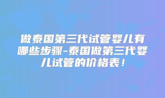 做泰国第三代试管婴儿有哪些步骤-泰国做第三代婴儿试管的价格表!