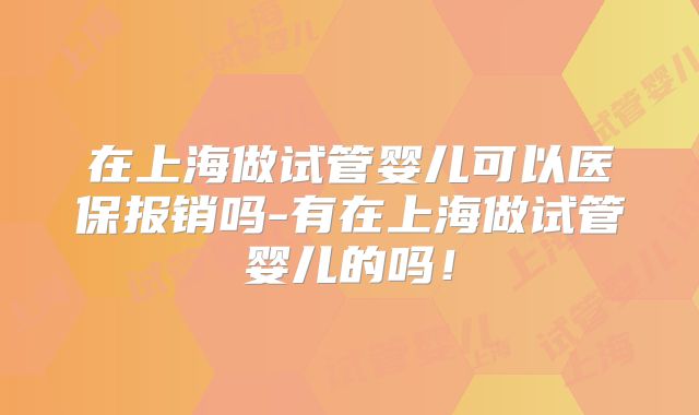 在上海做试管婴儿可以医保报销吗-有在上海做试管婴儿的吗！