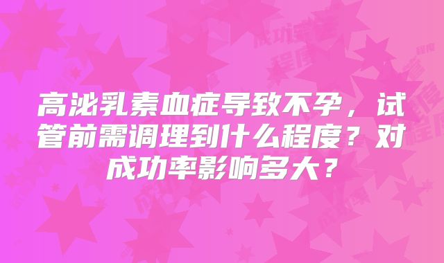 高泌乳素血症导致不孕,试管前需调理到什么程度?对成功率影响多大?