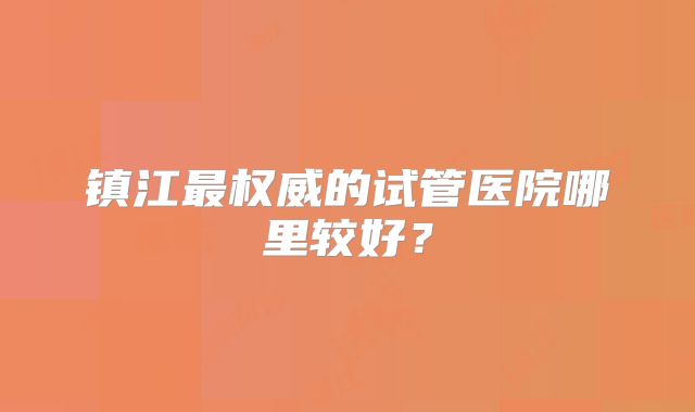 镇江最权威的试管医院哪里较好？