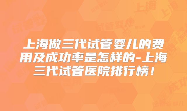 上海做三代试管婴儿的费用及成功率是怎样的-上海三代试管医院排行榜!