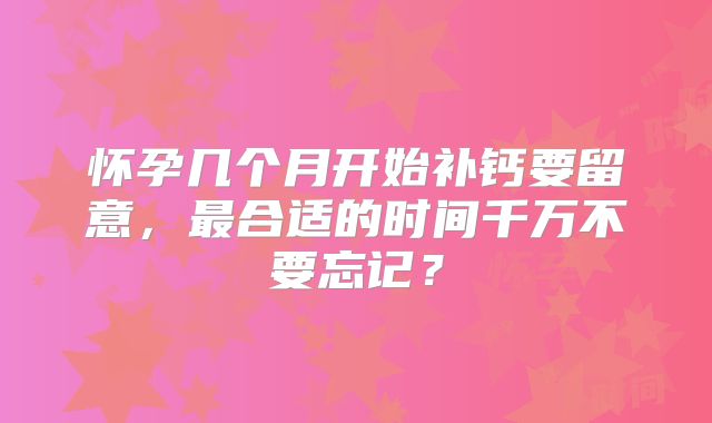 怀孕几个月开始补钙要留意,最合适的时间千万不要忘记?