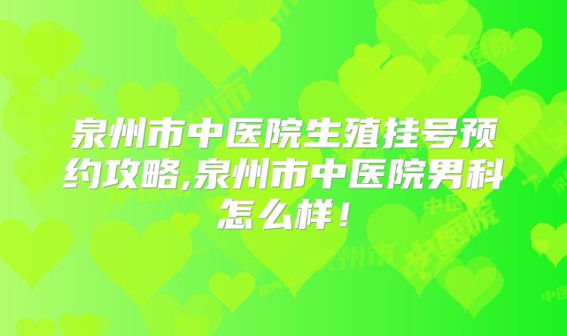 泉州市中医院生殖挂号预约攻略,泉州市中医院男科怎么样！